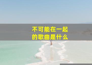 不可能在一起的歌曲是什么