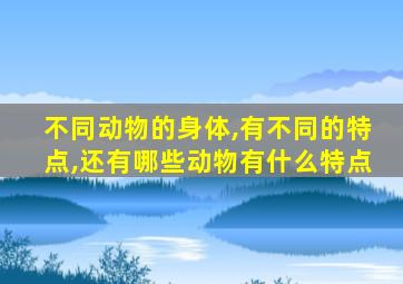 不同动物的身体,有不同的特点,还有哪些动物有什么特点