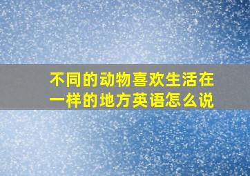 不同的动物喜欢生活在一样的地方英语怎么说