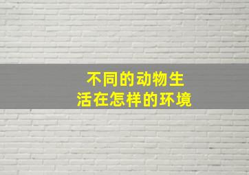 不同的动物生活在怎样的环境