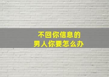 不回你信息的男人你要怎么办