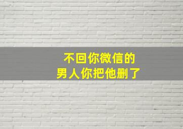 不回你微信的男人你把他删了