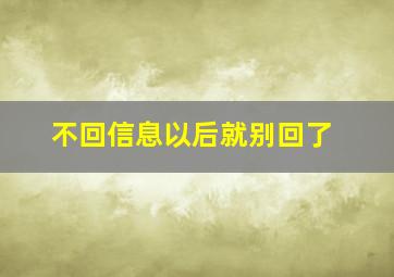 不回信息以后就别回了