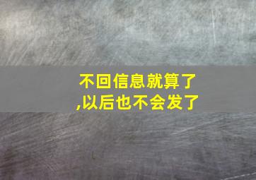 不回信息就算了,以后也不会发了