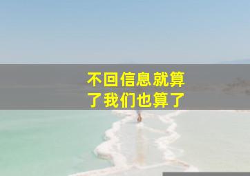 不回信息就算了我们也算了