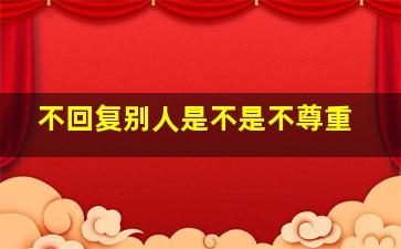 不回复别人是不是不尊重