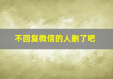 不回复微信的人删了吧