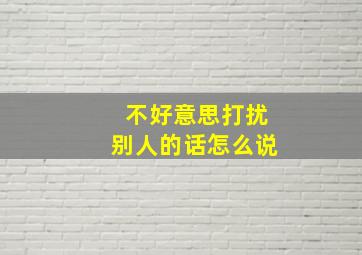 不好意思打扰别人的话怎么说