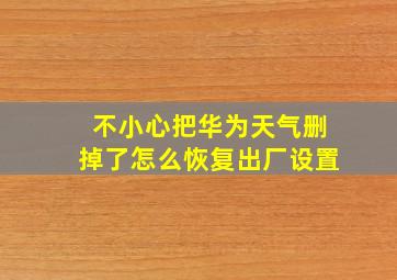 不小心把华为天气删掉了怎么恢复出厂设置