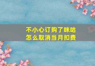 不小心订购了咪咕怎么取消当月扣费