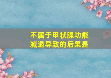 不属于甲状腺功能减退导致的后果是