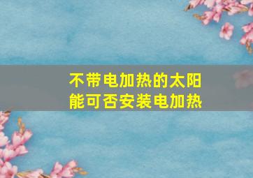 不带电加热的太阳能可否安装电加热