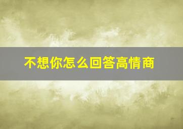 不想你怎么回答高情商