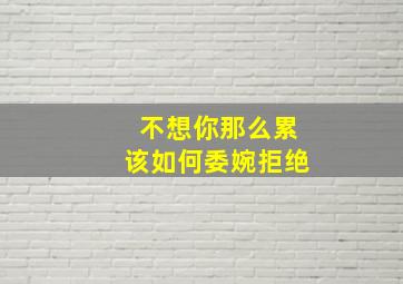 不想你那么累该如何委婉拒绝