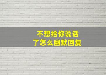 不想给你说话了怎么幽默回复