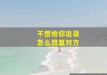 不想给你说话怎么回复对方