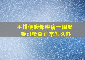 不排便腹部疼痛一周肠镜ct检查正常怎么办