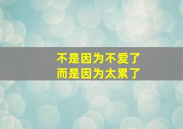 不是因为不爱了而是因为太累了