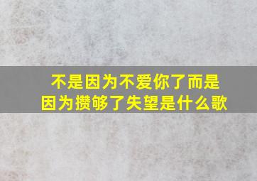 不是因为不爱你了而是因为攒够了失望是什么歌