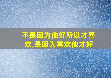 不是因为他好所以才喜欢,是因为喜欢他才好