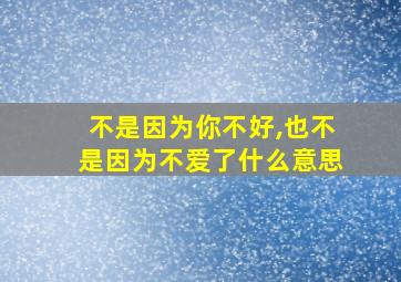 不是因为你不好,也不是因为不爱了什么意思