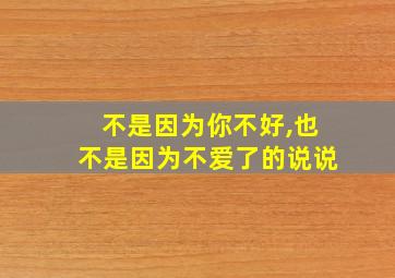 不是因为你不好,也不是因为不爱了的说说