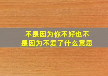 不是因为你不好也不是因为不爱了什么意思