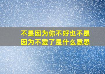 不是因为你不好也不是因为不爱了是什么意思