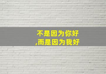 不是因为你好,而是因为我好