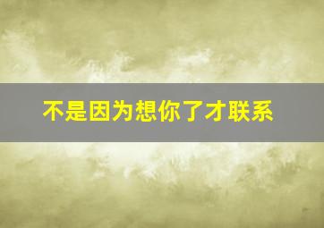 不是因为想你了才联系