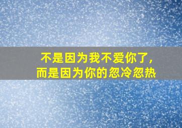 不是因为我不爱你了,而是因为你的忽冷忽热