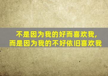 不是因为我的好而喜欢我,而是因为我的不好依旧喜欢我