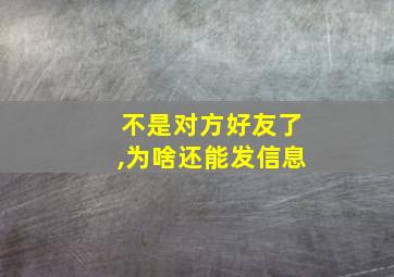 不是对方好友了,为啥还能发信息