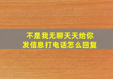 不是我无聊天天给你发信息打电话怎么回复