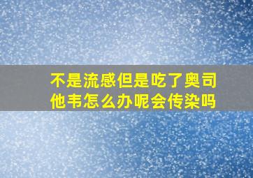 不是流感但是吃了奥司他韦怎么办呢会传染吗