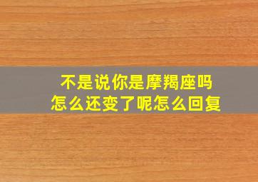 不是说你是摩羯座吗怎么还变了呢怎么回复