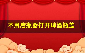 不用启瓶器打开啤酒瓶盖