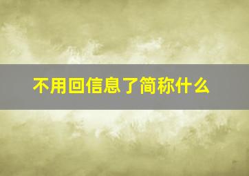 不用回信息了简称什么