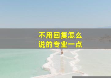 不用回复怎么说的专业一点