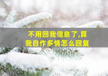 不用回我信息了,算我自作多情怎么回复