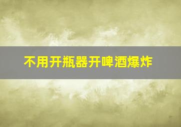 不用开瓶器开啤酒爆炸