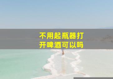 不用起瓶器打开啤酒可以吗