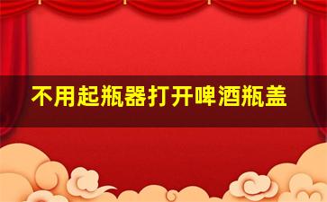 不用起瓶器打开啤酒瓶盖