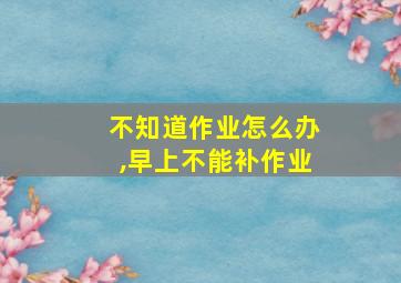 不知道作业怎么办,早上不能补作业