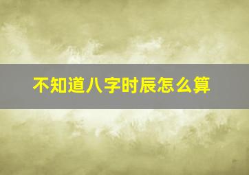 不知道八字时辰怎么算