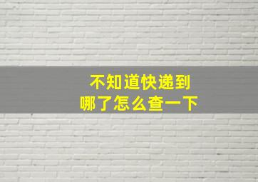 不知道快递到哪了怎么查一下