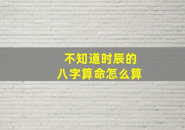 不知道时辰的八字算命怎么算