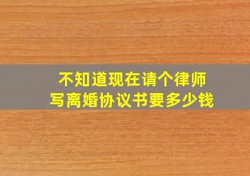 不知道现在请个律师写离婚协议书要多少钱