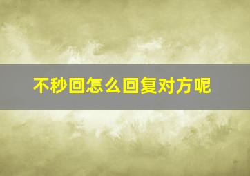 不秒回怎么回复对方呢