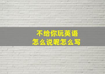 不给你玩英语怎么说呢怎么写